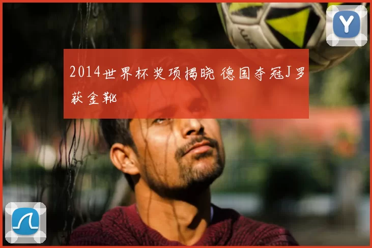 2014世界杯奖项揭晓 德国夺冠J罗获金靴