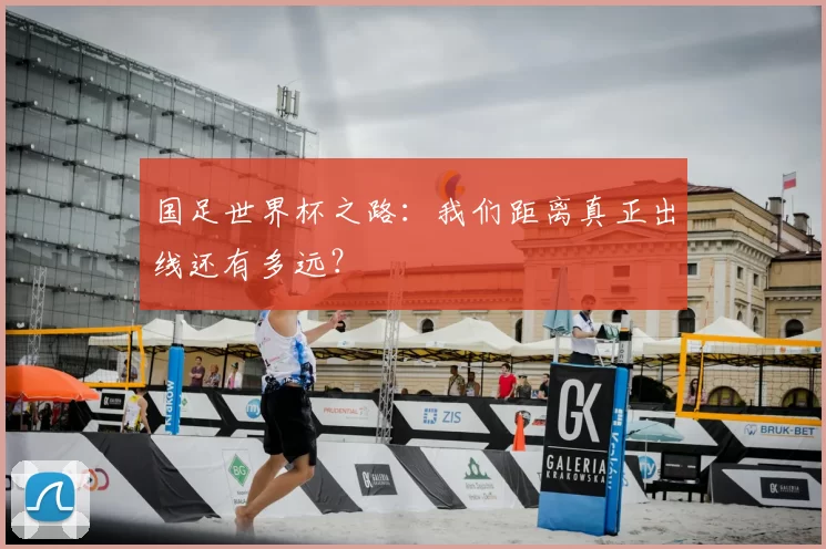 国足世界杯之路：我们距离真正出线还有多远？