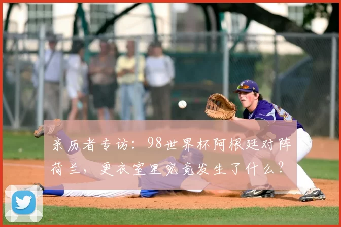亲历者专访:98世界杯阿根廷对阵荷兰,更衣室里究竟发生了什么?