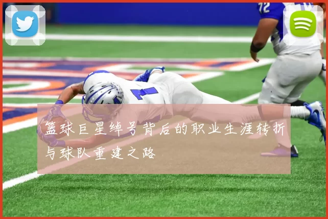 篮球巨星绰号背后的职业生涯转折与球队重建之路