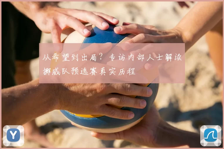 从希望到出局？专访内部人士解读挪威队预选赛真实历程
