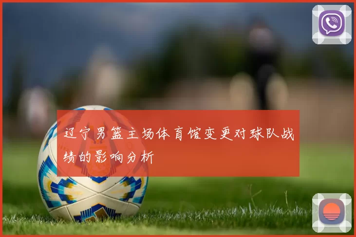 辽宁男篮主场体育馆变更对球队战绩的影响分析