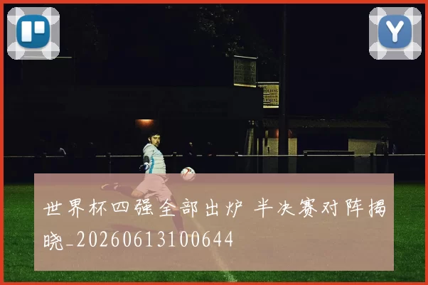 世界杯四强全部出炉 半决赛对阵揭晓_20260613100644