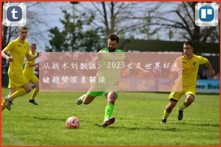 从战术到数据：2023女足世界杯关键趋势深度解读
