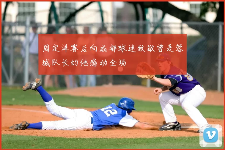 周定洋赛后向成都球迷致敬曾是蓉城队长的他感动全场