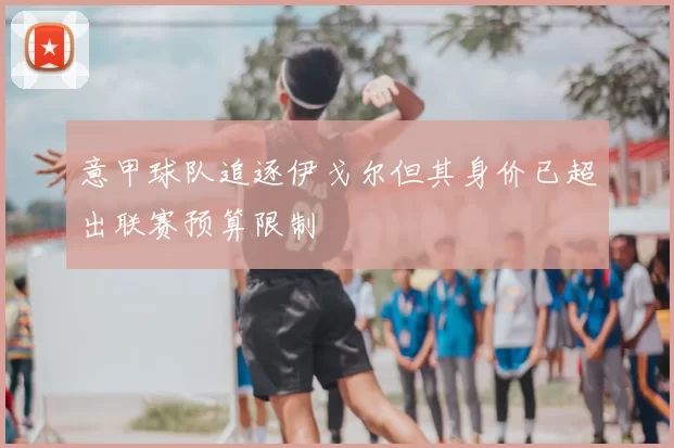 意甲球队追逐伊戈尔但其身价已超出联赛预算限制