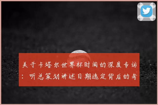 关于卡塔尔世界杯时间的深度专访:听总策划讲述日期选定背后的考量