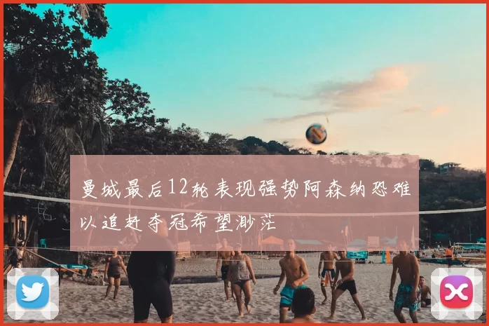 曼城最后12轮表现强势阿森纳恐难以追赶夺冠希望渺茫