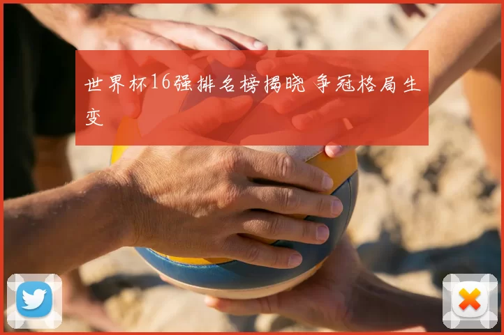世界杯16强排名榜揭晓 争冠格局生变