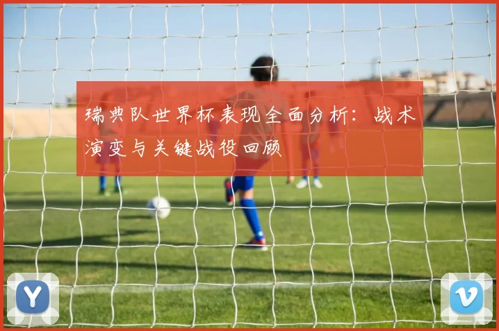 瑞典队世界杯表现全面分析:战术演变与关键战役回顾