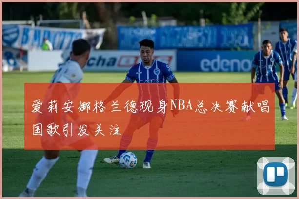 爱莉安娜格兰德现身NBA总决赛献唱国歌引发关注