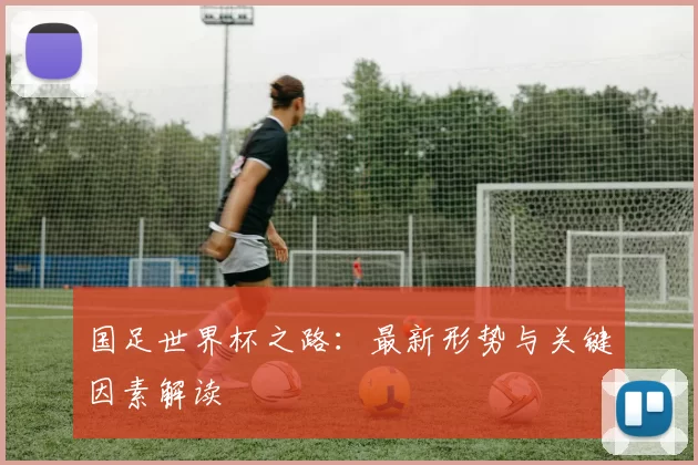 国足世界杯之路：最新形势与关键因素解读