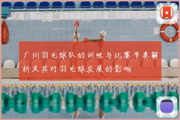 广州羽毛球队的训练与比赛节奏解析及其对羽毛球发展的影响