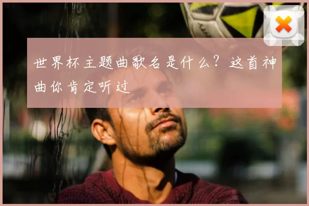 世界杯主题曲歌名是什么?这首神曲你肯定听过
