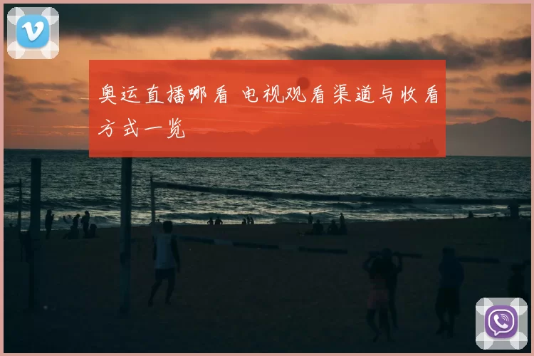 奥运直播哪看 电视观看渠道与收看方式一览