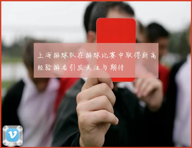 上海排球队在排球比赛中取得新高经验排名引发关注与期待