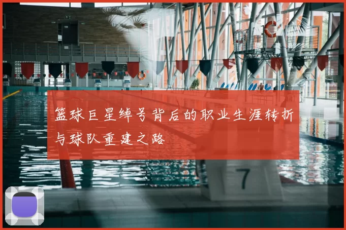 篮球巨星绰号背后的职业生涯转折与球队重建之路