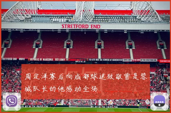 周定洋赛后向成都球迷致敬曾是蓉城队长的他感动全场