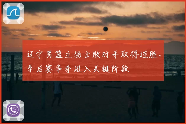 辽宁男篮主场击败对手取得连胜,季后赛争夺进入关键阶段