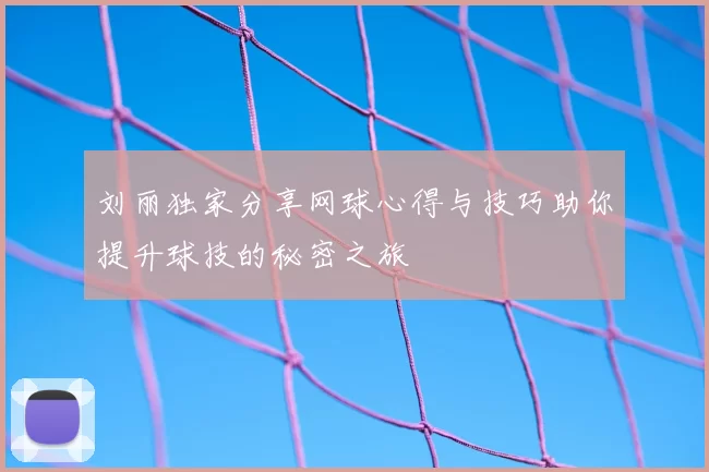 刘丽独家分享网球心得与技巧助你提升球技的秘密之旅