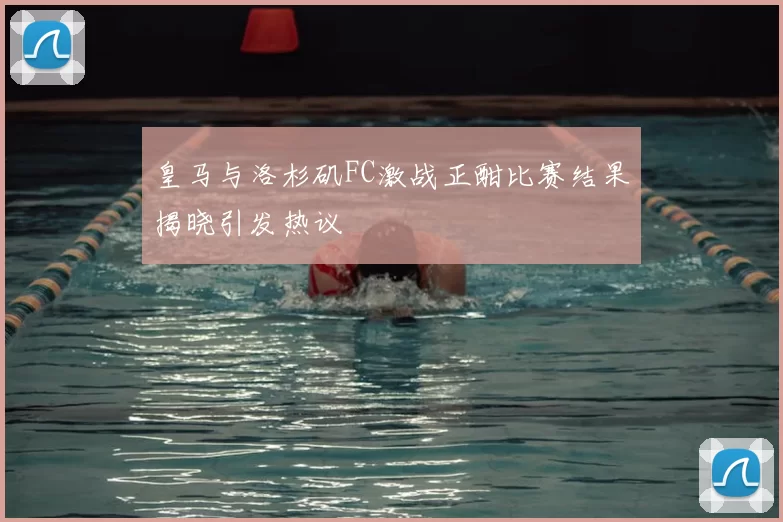 皇马与洛杉矶FC激战正酣比赛结果揭晓引发热议
