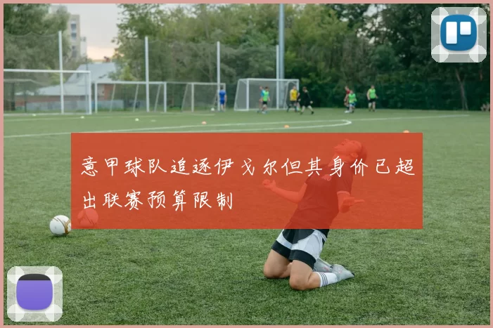 意甲球队追逐伊戈尔但其身价已超出联赛预算限制