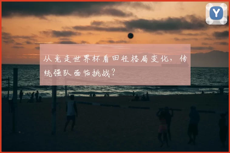 从竞走世界杯看田径格局变化，传统强队面临挑战？
