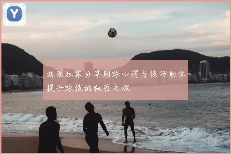 刘丽独家分享网球心得与技巧助你提升球技的秘密之旅