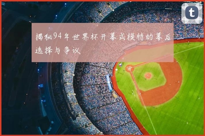揭秘94年世界杯开幕式模特的幕后选择与争议