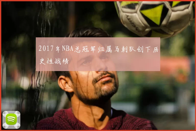 2017年NBA总冠军归属马刺队创下历史性战绩