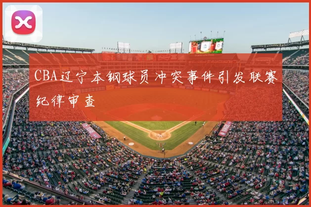 CBA辽宁本钢球员冲突事件引发联赛纪律审查
