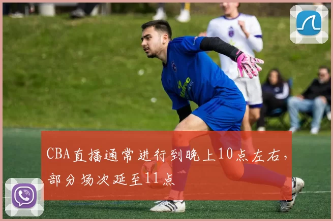 CBA直播通常进行到晚上10点左右，部分场次延至11点