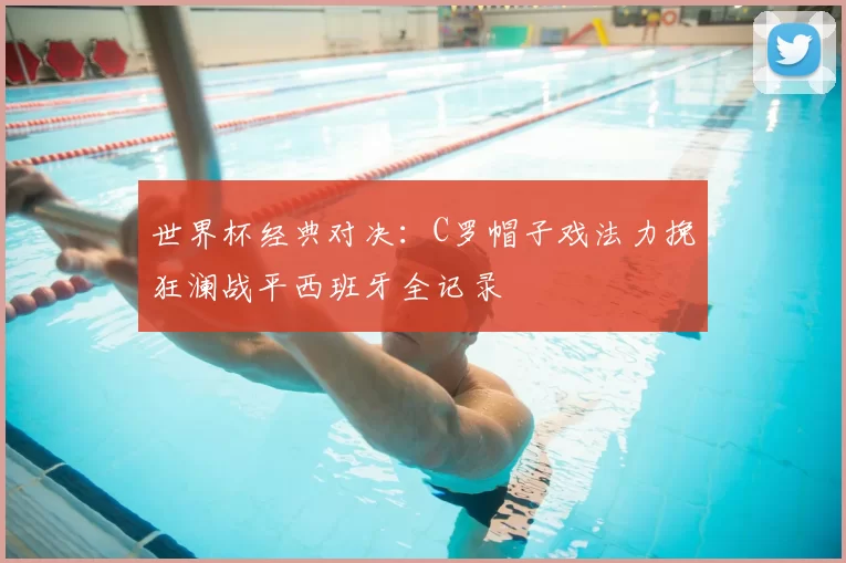 世界杯经典对决：C罗帽子戏法力挽狂澜战平西班牙全记录