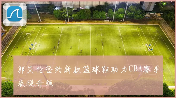 郭艾伦签约新款篮球鞋助力CBA赛季表现升级