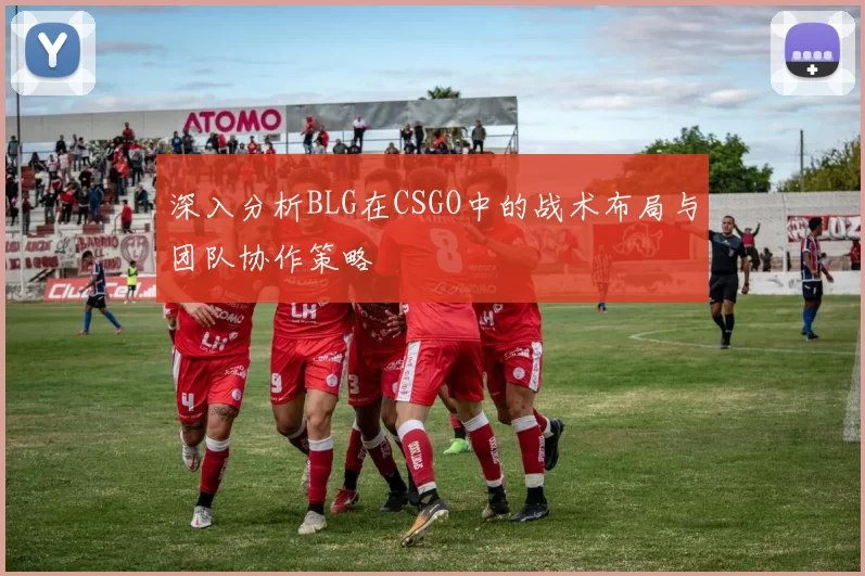 深入分析BLG在CSGO中的战术布局与团队协作策略
