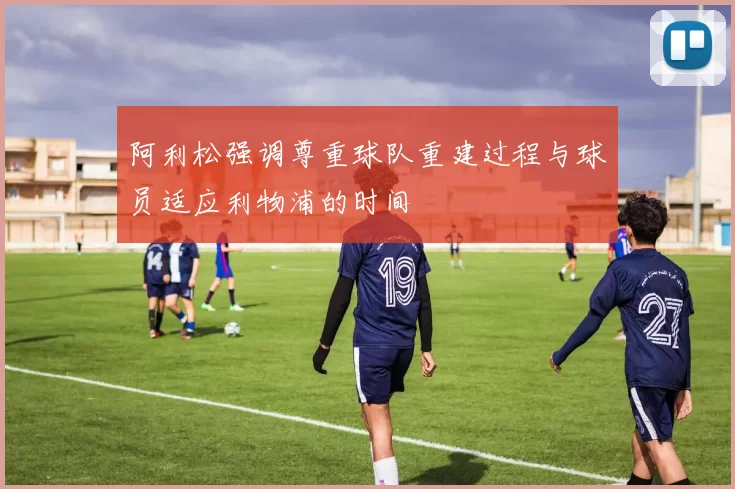 阿利松强调尊重球队重建过程与球员适应利物浦的时间