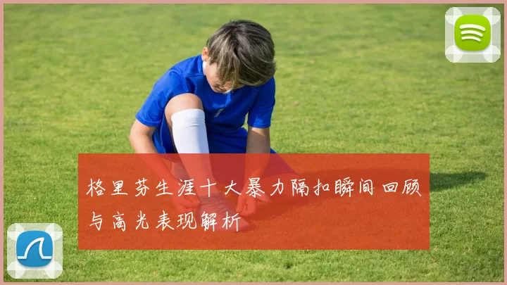 格里芬生涯十大暴力隔扣瞬间回顾与高光表现解析