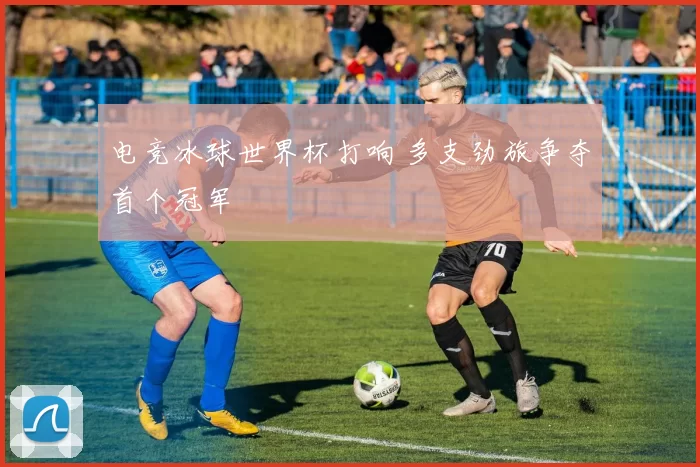 电竞冰球世界杯打响 多支劲旅争夺首个冠军