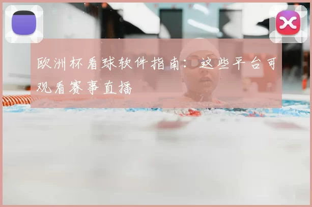 欧洲杯看球软件指南:这些平台可观看赛事直播