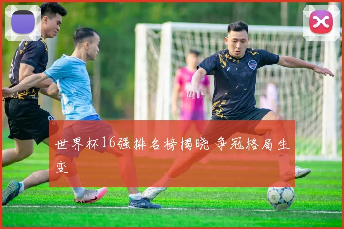 世界杯16强排名榜揭晓 争冠格局生变
