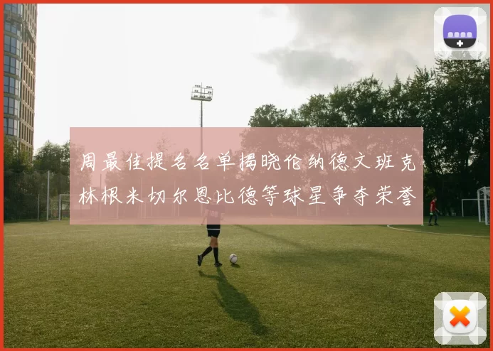 周最佳提名名单揭晓伦纳德文班克林根米切尔恩比德等球星争夺荣誉