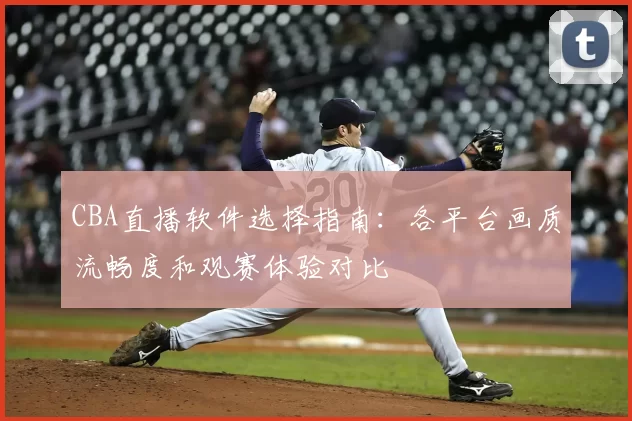 CBA直播软件选择指南：各平台画质流畅度和观赛体验对比