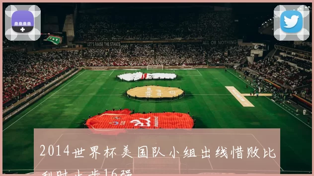 2014世界杯美国队小组出线惜败比利时止步16强