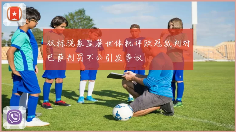 双标现象显著世体批评欧冠裁判对巴萨判罚不公引发争议