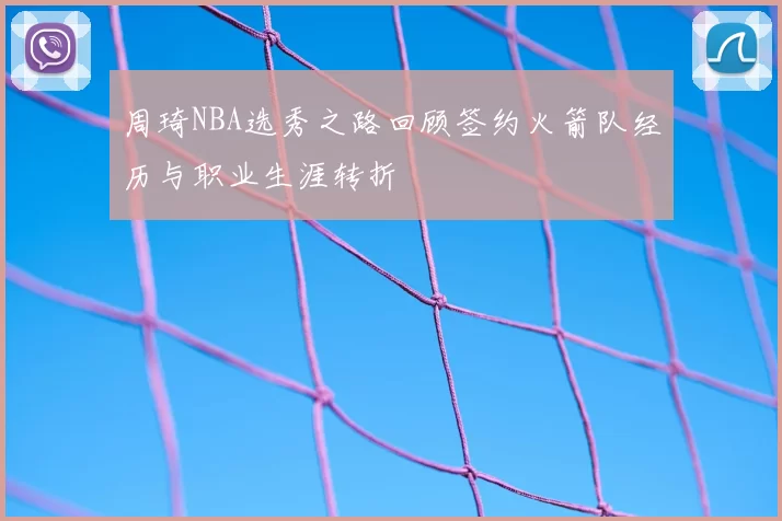 周琦NBA选秀之路回顾签约火箭队经历与职业生涯转折