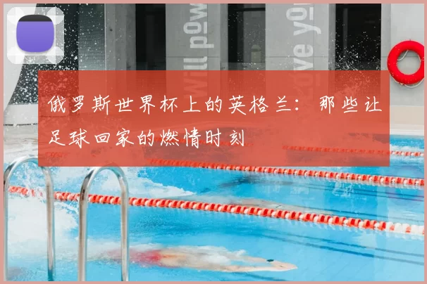 俄罗斯世界杯上的英格兰:那些让足球回家的燃情时刻