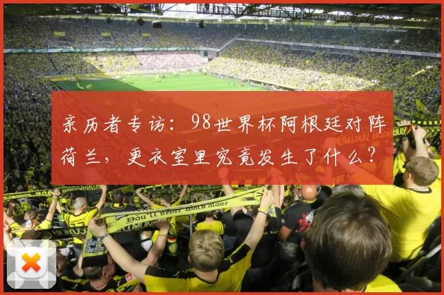 亲历者专访:98世界杯阿根廷对阵荷兰,更衣室里究竟发生了什么?