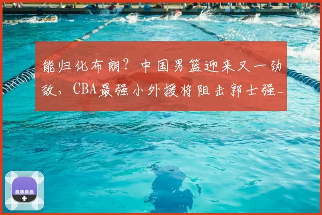 能归化布朗？中国男篮迎来又一劲敌，CBA最强小外援将阻击郭士强_古德温_广厦_上海