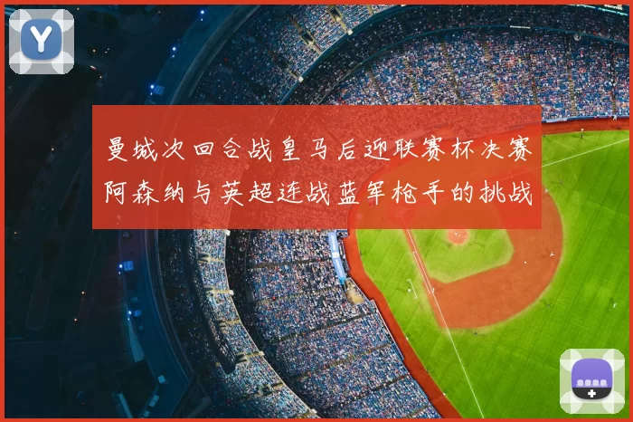 曼城次回合战皇马后迎联赛杯决赛阿森纳与英超连战蓝军枪手的挑战