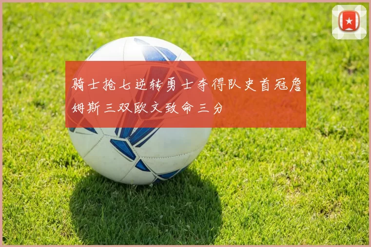 骑士抢七逆转勇士夺得队史首冠詹姆斯三双欧文致命三分